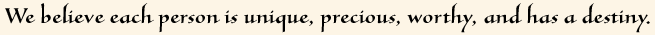 We believe each person is unique, precious, worthy, and has a destiny.